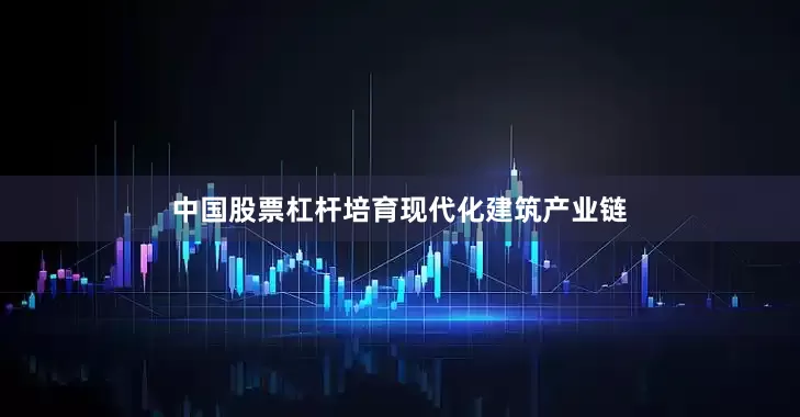 中国股票杠杆培育现代化建筑产业链