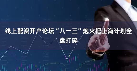 线上配资开户论坛“八一三”炮火把上海计划全盘打碎