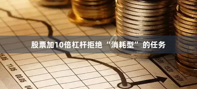 股票加10倍杠杆拒绝 “消耗型” 的任务