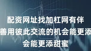 配资网址找加杠网有伴的人善用彼此交流的机会能更添甜蜜