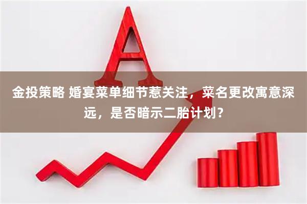 金投策略 婚宴菜单细节惹关注，菜名更改寓意深远，是否暗示二胎计划？