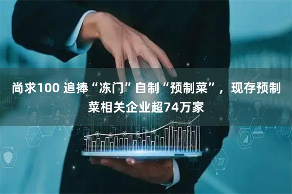 尚求100 追捧“冻门”自制“预制菜”，现存预制菜相关企业超74万家