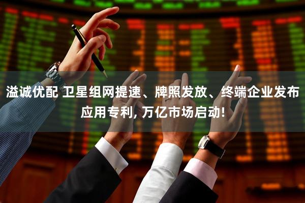 溢诚优配 卫星组网提速、牌照发放、终端企业发布应用专利, 万亿市场启动!