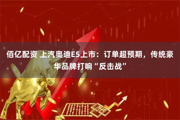 佰亿配资 上汽奥迪E5上市：订单超预期，传统豪华品牌打响“反击战”