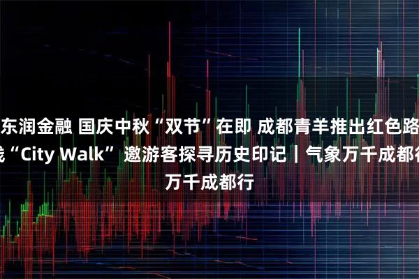 东润金融 国庆中秋“双节”在即 成都青羊推出红色路线“City Walk” 邀游客探寻历史印记｜气象万千成都行