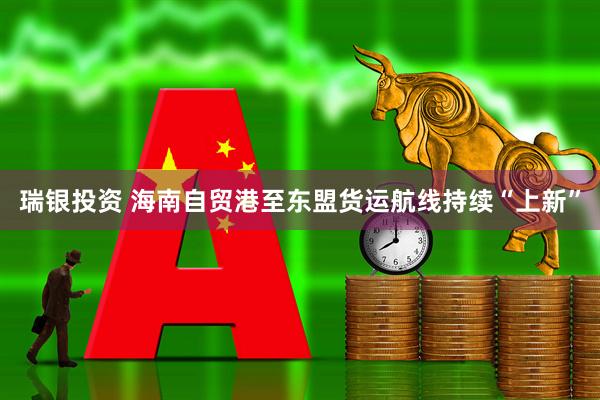 瑞银投资 海南自贸港至东盟货运航线持续“上新”