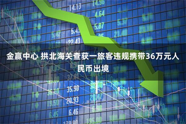 金赢中心 拱北海关查获一旅客违规携带36万元人民币出境