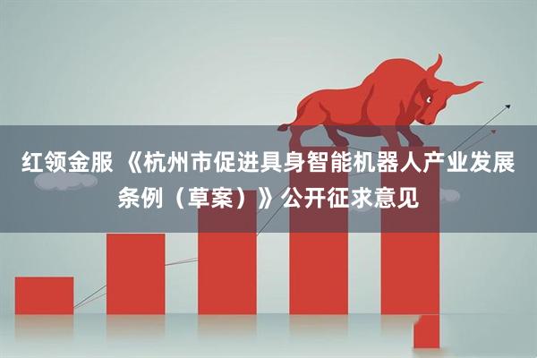 红领金服 《杭州市促进具身智能机器人产业发展条例（草案）》公开征求意见