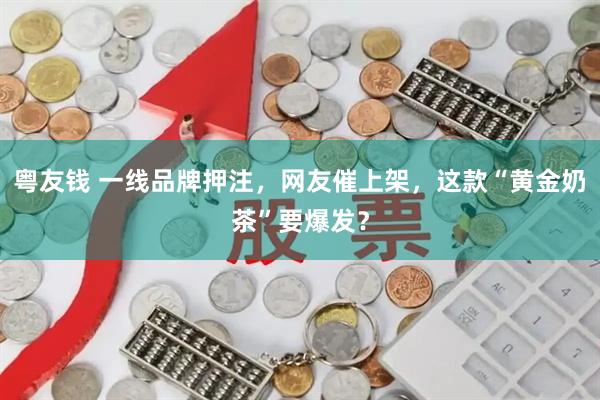 粤友钱 一线品牌押注，网友催上架，这款“黄金奶茶”要爆发？