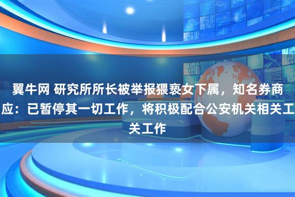 翼牛网 研究所所长被举报猥亵女下属，知名券商回应：已暂停其一切工作，将积极配合公安机关相关工作
