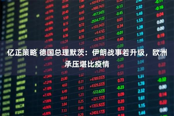 亿正策略 德国总理默茨：伊朗战事若升级，欧洲承压堪比疫情