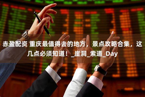 赤盈配资 重庆最值得去的地方，景点攻略合集，这几点必须知道！_崖洞_索道_Day