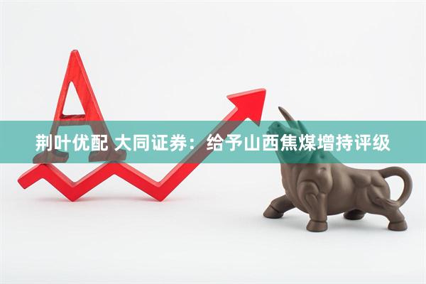 荆叶优配 大同证券：给予山西焦煤增持评级