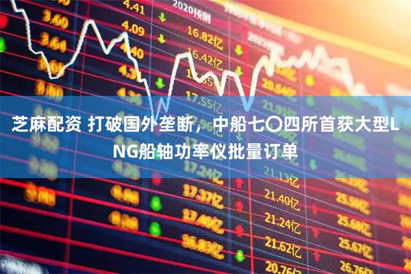 芝麻配资 打破国外垄断，中船七〇四所首获大型LNG船轴功率仪批量订单
