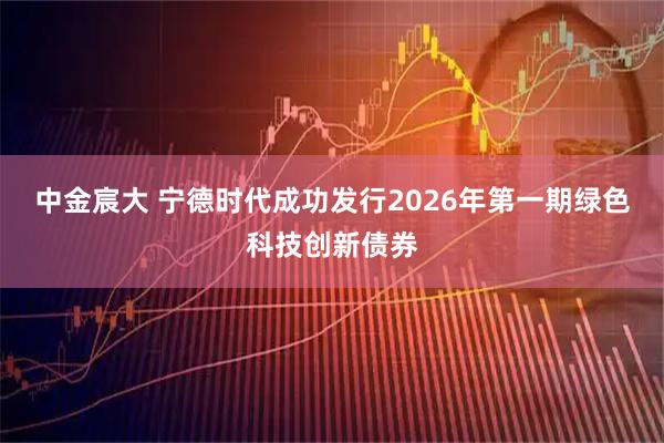 中金宸大 宁德时代成功发行2026年第一期绿色科技创新债券
