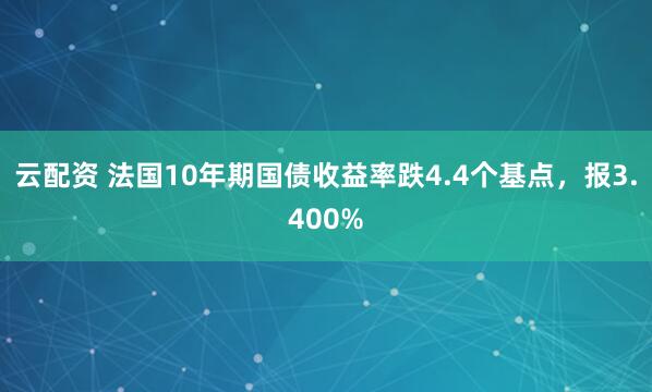 云配资 法国10年期国债收益率跌4.4个基点，报3.400%