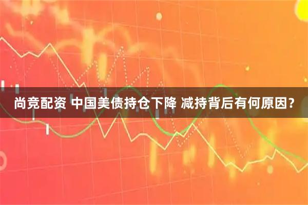 尚竞配资 中国美债持仓下降 减持背后有何原因？