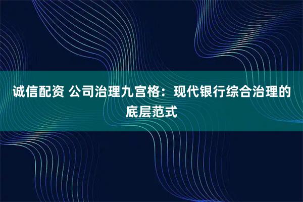 诚信配资 公司治理九宫格：现代银行综合治理的底层范式