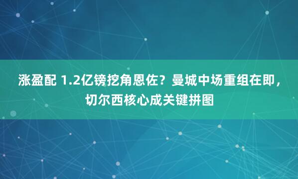 涨盈配 1.2亿镑挖角恩佐？曼城中场重组在即，切尔西核心成关键拼图