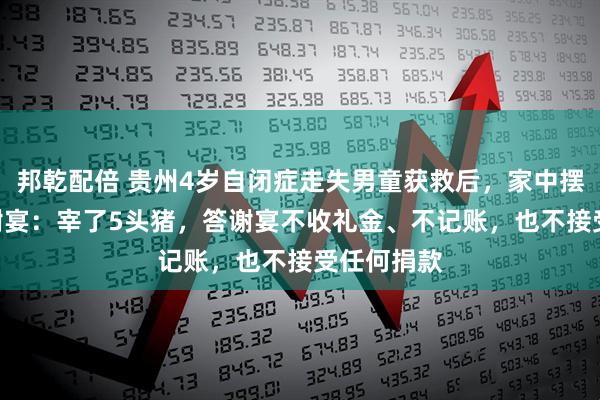 邦乾配倍 贵州4岁自闭症走失男童获救后，家中摆350桌答谢宴：宰了5头猪，答谢宴不收礼金、不记账，也不接受任何捐款
