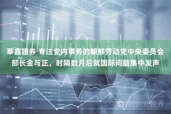 華鑫證券 专注党内事务的朝鲜劳动党中央委员会部长金与正，时隔数月后就国际问题集中发声