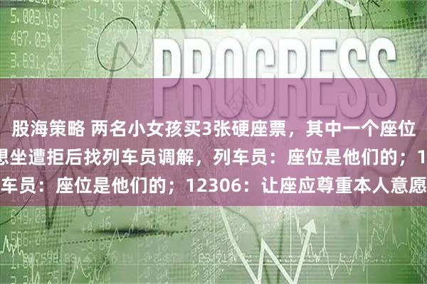 股海策略 两名小女孩买3张硬座票，其中一个座位用来放零食，无座乘客想坐遭拒后找列车员调解，列车员：座位是他们的；12306：让座应尊重本人意愿