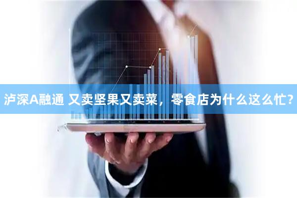 泸深A融通 又卖坚果又卖菜，零食店为什么这么忙？